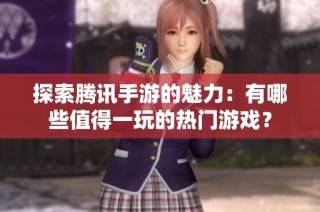 探索腾讯手游的魅力：有哪些值得一玩的热门游戏？