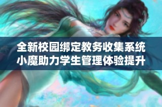 全新校园绑定教务收集系统小魔助力学生管理体验提升