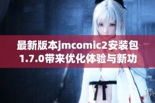 最新版本jmcomic2安装包1.7.0带来优化体验与新功能提升