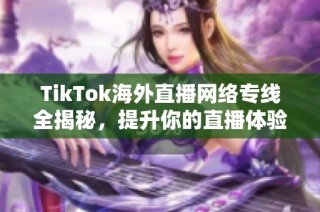 TikTok海外直播网络专线全揭秘，提升你的直播体验