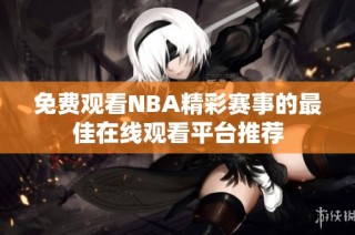 免费观看NBA精彩赛事的最佳在线观看平台推荐