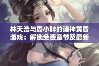 林天浩与周小胖的诸神黄昏游戏：解锁免费章节及最新进展