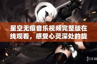 星空无痕音乐视频完整版在线观看，感受心灵深处的旋律魅力