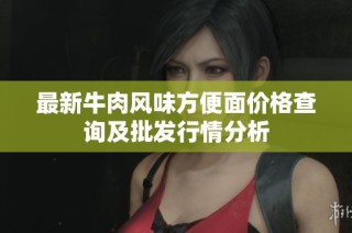 最新牛肉风味方便面价格查询及批发行情分析