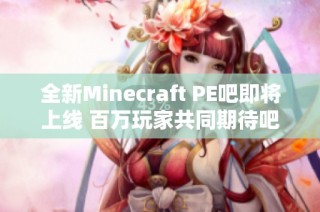 全新Minecraft PE吧即将上线 百万玩家共同期待吧服重磅回归