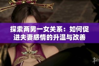 探索两男一女关系：如何促进夫妻感情的升温与改善