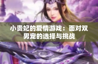 小贵妃的爱情游戏：面对双男宠的选择与挑战