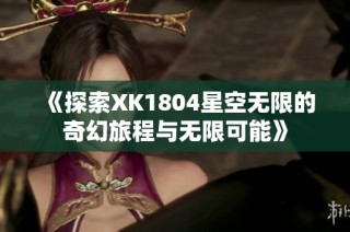 《探索XK1804星空无限的奇幻旅程与无限可能》