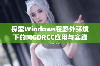 探索Windows在野外环境下的MGDRCC应用与实践解析