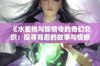 《水蜜桃与陈情令的奇幻交织：探寻背后的故事与情感》