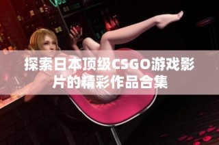 探索日本顶级CSGO游戏影片的精彩作品合集