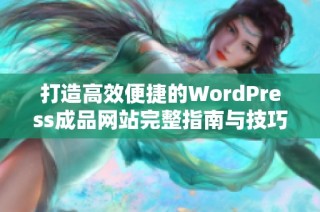 打造高效便捷的WordPress成品网站完整指南与技巧分享