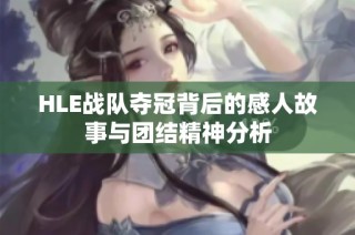 HLE战队夺冠背后的感人故事与团结精神分析