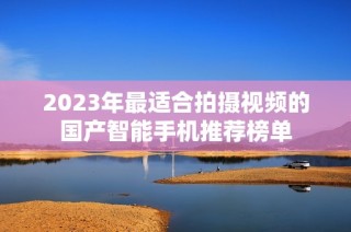 2023年最适合拍摄视频的国产智能手机推荐榜单