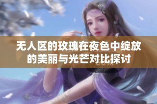 无人区的玫瑰在夜色中绽放的美丽与光芒对比探讨