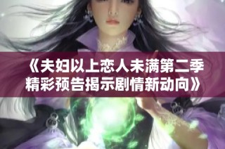 《夫妇以上恋人未满第二季精彩预告揭示剧情新动向》