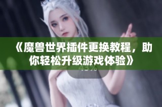 《魔兽世界插件更换教程，助你轻松升级游戏体验》