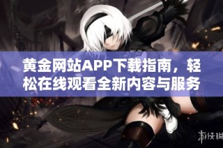 黄金网站APP下载指南，轻松在线观看全新内容与服务