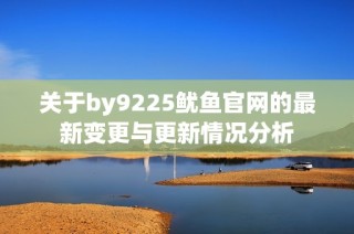 关于by9225鱿鱼官网的最新变更与更新情况分析