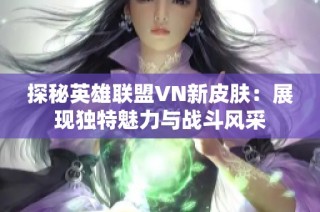 探秘英雄联盟VN新皮肤：展现独特魅力与战斗风采