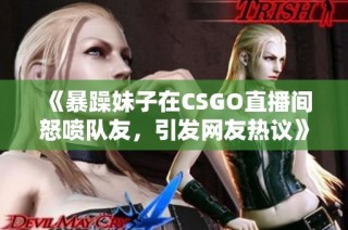 《暴躁妹子在CSGO直播间怒喷队友，引发网友热议》