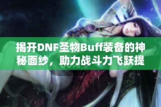 揭开DNF圣物Buff装备的神秘面纱，助力战斗力飞跃提升