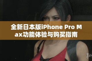 全新日本版iPhone Pro Max功能体验与购买指南