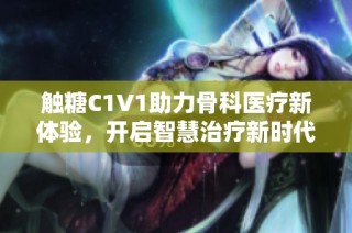 触糖C1V1助力骨科医疗新体验，开启智慧治疗新时代