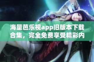 海量芭乐视app旧版本下载合集，完全免费享受精彩内容