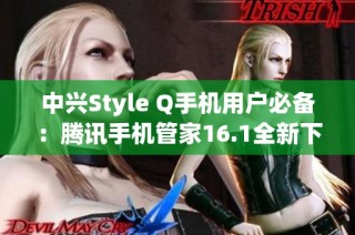 中兴Style Q手机用户必备：腾讯手机管家16.1全新下载指南