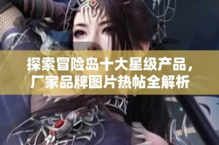 探索冒险岛十大星级产品，厂家品牌图片热帖全解析