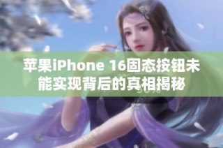 苹果iPhone 16固态按钮未能实现背后的真相揭秘