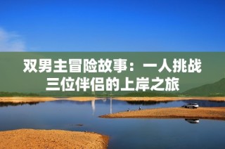 双男主冒险故事：一人挑战三位伴侣的上岸之旅