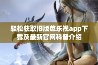 轻松获取旧版芭乐视app下载及最新官网科普介绍