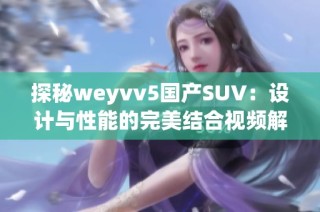 探秘weyvv5国产SUV：设计与性能的完美结合视频解读