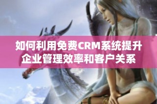 如何利用免费CRM系统提升企业管理效率和客户关系