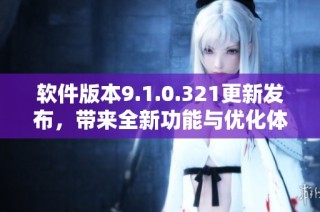 软件版本9.1.0.321更新发布，带来全新功能与优化体验