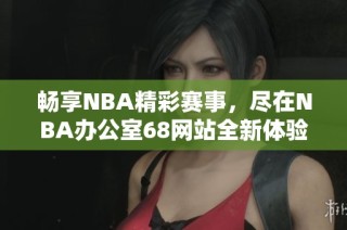 畅享NBA精彩赛事，尽在NBA办公室68网站全新体验