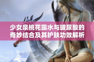 少女泉桃花露水与玻尿酸的奇妙结合及其护肤功效解析