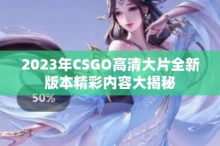 2023年CSGO高清大片全新版本精彩内容大揭秘