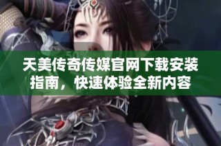 天美传奇传媒官网下载安装指南，快速体验全新内容