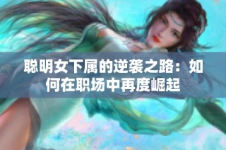 聪明女下属的逆袭之路：如何在职场中再度崛起