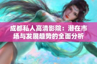 成都私人高清影院：潜在市场与发展趋势的全面分析