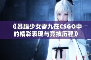 《暴躁少女零九在CSGO中的精彩表现与竞技历程》