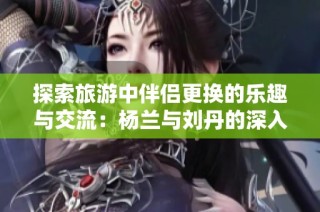 探索旅游中伴侣更换的乐趣与交流：杨兰与刘丹的深入对话