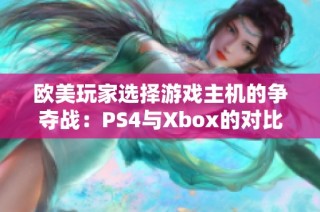 欧美玩家选择游戏主机的争夺战：PS4与Xbox的对比分析