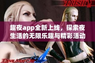 趣夜app全新上线，探索夜生活的无限乐趣与精彩活动