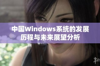 中国Windows系统的发展历程与未来展望分析