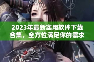 2023年最新实用软件下载合集，全方位满足你的需求