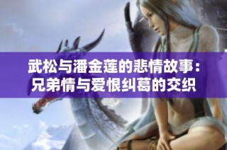 武松与潘金莲的悲情故事：兄弟情与爱恨纠葛的交织